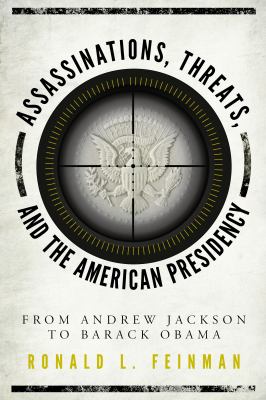 Assassinations, threats, and the American presidency : from Andrew Jackson to Barack Obama