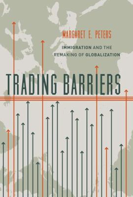 Trading barriers : immigration and the remaking of globalization