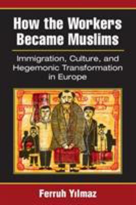How the workers became Muslims : immigration, culture, and hegemonic transformation in Europe
