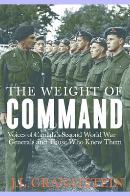 The Weight of Command : Voices of Canada's Second World War Generals and Those Who Knew Them