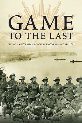 Game to the last : the 11th Australian Infantry Battalion at Gallipoli