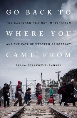 Go back to where you came from : the backlash against immigration and the fate of western democracy