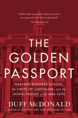 The golden passport : Harvard Business School, the limits of capitalism, and the moral failure of the MBA elite