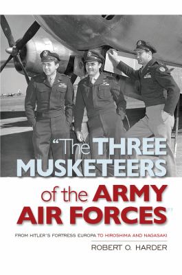 "The Three Musketeers of the Army Air Forces" : from Hitler's Fortress Europa to Hiroshima and Nagasaki