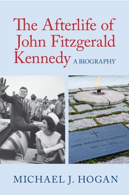 The afterlife of John Fitzgerald Kennedy : a biography