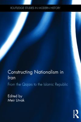 Constructing nationalism in Iran : from the Qajars to the Islamic Republic