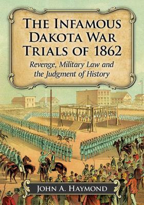 The infamous Dakota War Trials of 1862 : revenge, military law and the judgment of history
