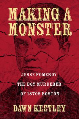 Making a monster : Jesse Pomeroy, the boy murderer of 1870s Boston