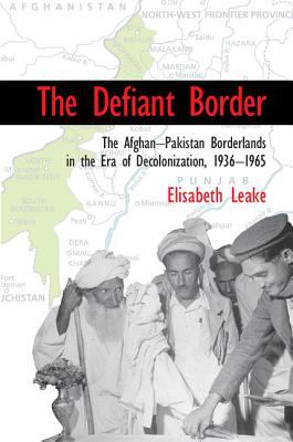 The defiant border : the Afghan-Pakistan borderlands in the era of decolonization, 1936-65