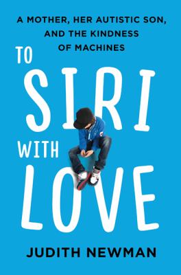 To Siri with love : a mother, her autistic son, and the kindness of machines