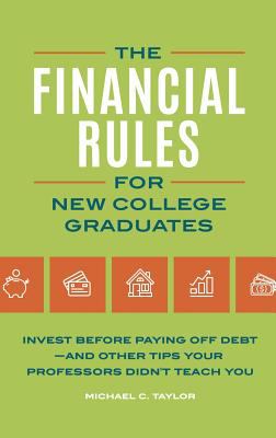 The financial rules for new college graduates : invest before paying off debt and other tips your professors didn't teach you