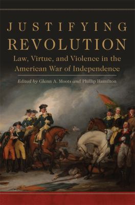 Justifying revolution : law, virtue, and violence in the American War of Independence