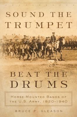 Sound the trumpet, beat the drums : horse-mounted bands of the U.S. Army, 1820-1940