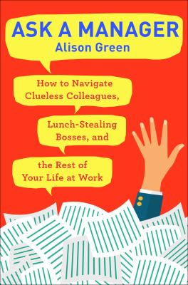 Ask a manager : how to navigate clueless colleagues, lunch-stealing bosses, and the rest of your life at work