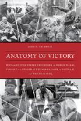 Anatomy of victory : why the United States triumphed in World War II, fought to a stalemate in Korea, lost in Vietnam, and failed in Iraq