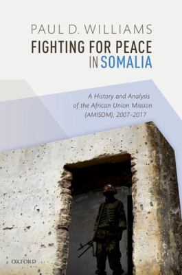 Fighting for peace in Somalia : a history and analysis of the African Union Mission (AMISOM), 2007-2017