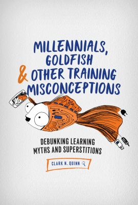 Millennials, goldfish & other training misconceptions : debunking learning myths and superstitions