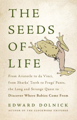 Seeds of life : from Aristotle to Da Vinci, from sharks' teeth to frogs' pants, the long and strange quest to discover where babies come from