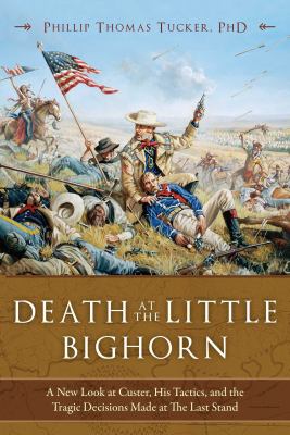 Death at the Little Bighorn : a new look at Custer, his tactics, and the tragic decisions made at the last stand
