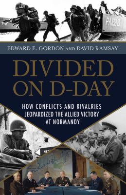 Divided on D-Day : how conflicts and rivalries jeopardized the Allied victory at Normandy