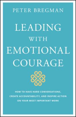 Leading with emotional courage : how to have hard conversations, create accountability, and inspire action on your most important work