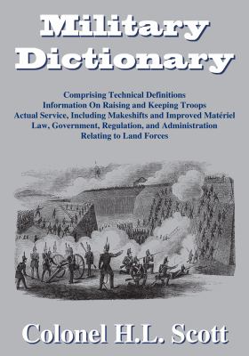 Military dictionary : comprising technical definitions : information on raising and keeping troops ; actual service, including makeshifts and improved materiel ; and law, government, regulation, and administration relating to land forces