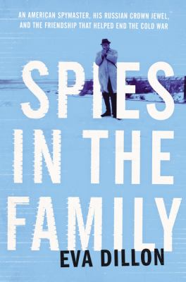 Spies in the family : an American spymaster, his Russian crown jewel, and the friendship that helped end the Cold War