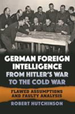 German foreign intelligence from Hitler's war to the Cold War : flawed assumptions and faulty analysis