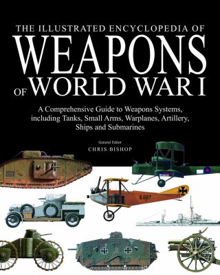 The illustrated encyclopedia of weapons of World War I : a comprehensive guide to weapons systems, Including tanks, small arms, warplanes, artillery, ships and submarines