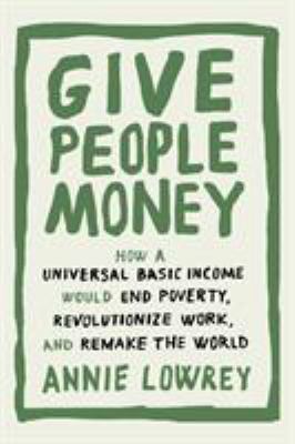 Give people money : how a universal basic income would end poverty, revolutionize work, and remake the world