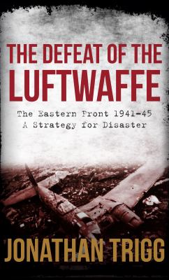 The defeat of the Luftwaffe : the Eastern Front 1941-45, a strategy for disaster