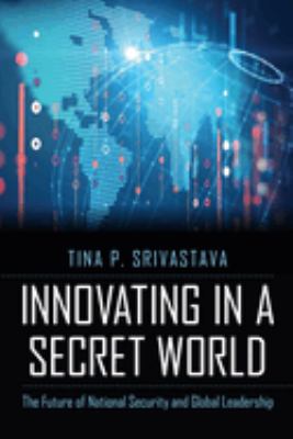 Innovating in a secret world : the future of national security and global leadership