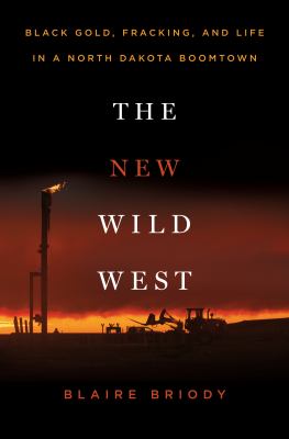 The new Wild West : black gold, fracking, and life in a North Dakota boomtown