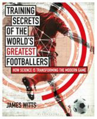 Training secrets of the world's greatest footballers : how science is transforming the modern game