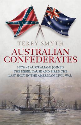 Australian confederates : how 42 Australians joined the rebel cause and fired the last shot in the American Civil War