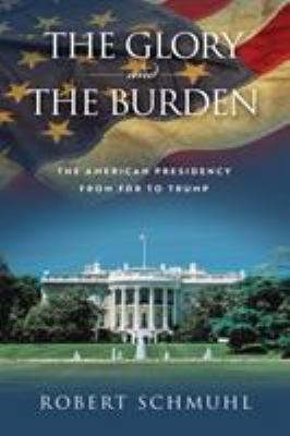 The glory and the burden : the American presidency from FDR to Trump