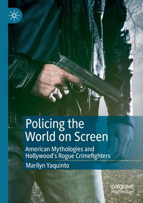 Policing the world on screen : American mythologies and Hollywood's rogue crimefighters
