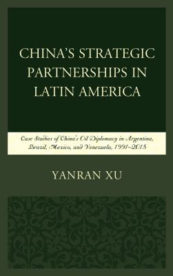 China's strategic partnerships in Latin America : case studies of China's oil diplomacy in Argentina, Brazil, Mexico, and Venezuela, 1991-2015