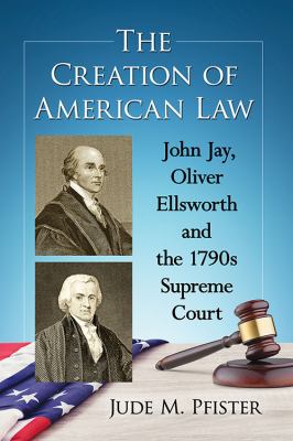 The creation of American law : John Jay, Oliver Ellsworth and the 1790s Supreme Court