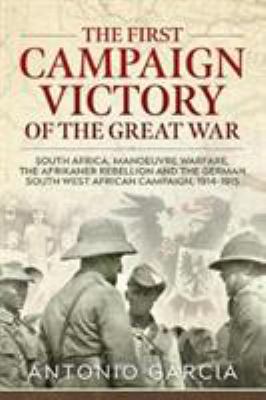 The first campaign victory of the Great War : South Africa, manoeuvre warfare, the Afrikaner rebellion and the German South West African campaign, 1914-1915
