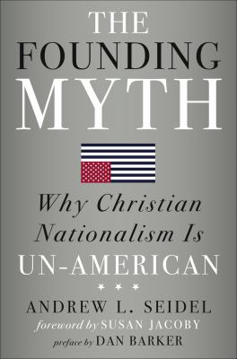 The founding myth : why Christian nationalism is un-American