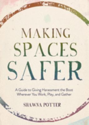 Making spaces safer : a guide to giving harassment the boot wherever you work, play, and gather