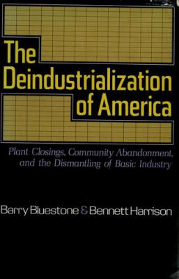 The deindustrialization of America : plant closings, community abandonment, and the dismantling of basic industry /Barry Bluestone, Bennett Harrison.