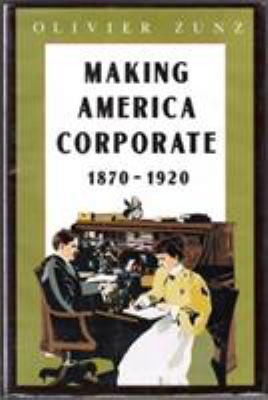 Making America corporate, 1870-1920 /Olivier Zunz.