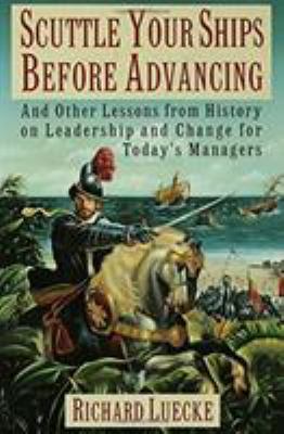 Scuttle your ships before advancing : and other lessons from history on leadership and change for today's managers /Richard A. Luecke.