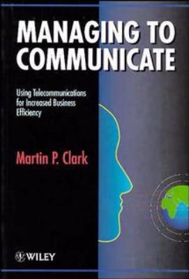 Managing to communicate : using telecommunications for increased business efficiency /Martin P. Clark.
