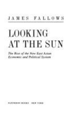 Looking at the sun : the rise of the new East Asian economic and political system /James Fallows.