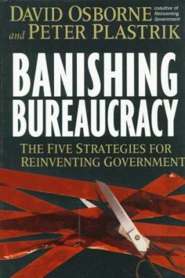 Banishing bureaucracy : the five strategies for reinventing government /David Osborne and Peter Plastrik.
