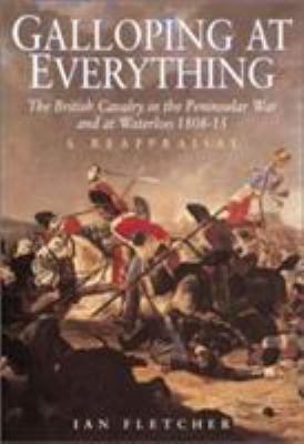 Galloping at everything : the British cavalry in the Peninsular War and at Waterloo, 1808-15 : a reappraisal