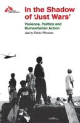 In the shadow of 'just wars' : violence, politics, and humanitarian action